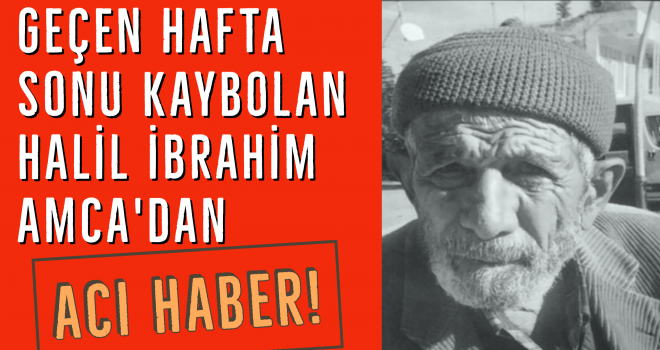 Geçen hafta sonu kaybolan Halil İbrahim Amca'dan acı haber!